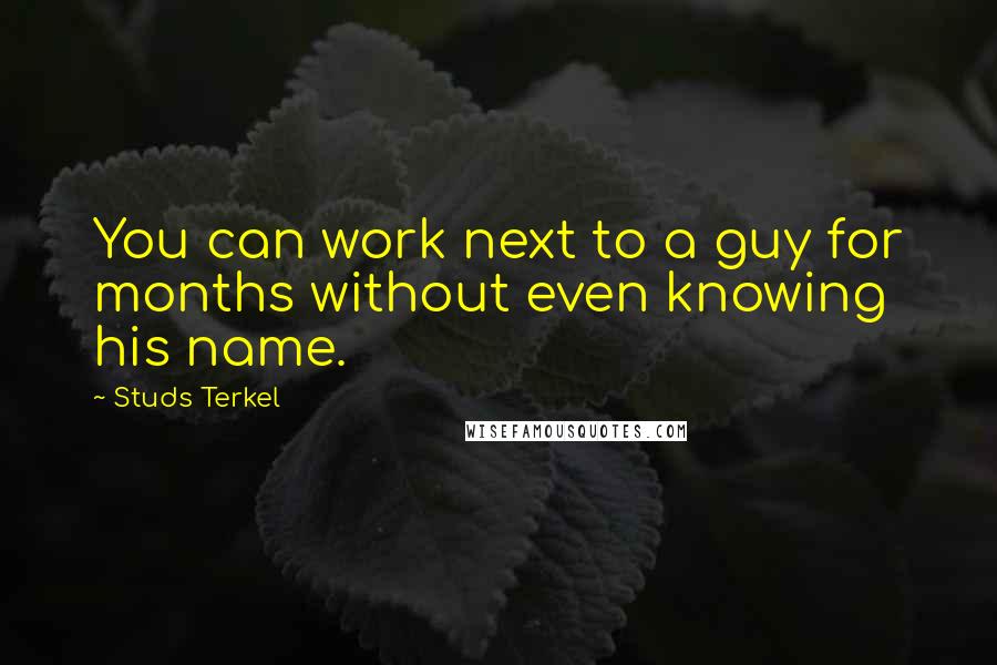 Studs Terkel Quotes: You can work next to a guy for months without even knowing his name.