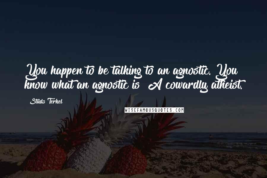 Studs Terkel Quotes: You happen to be talking to an agnostic. You know what an agnostic is? A cowardly atheist.