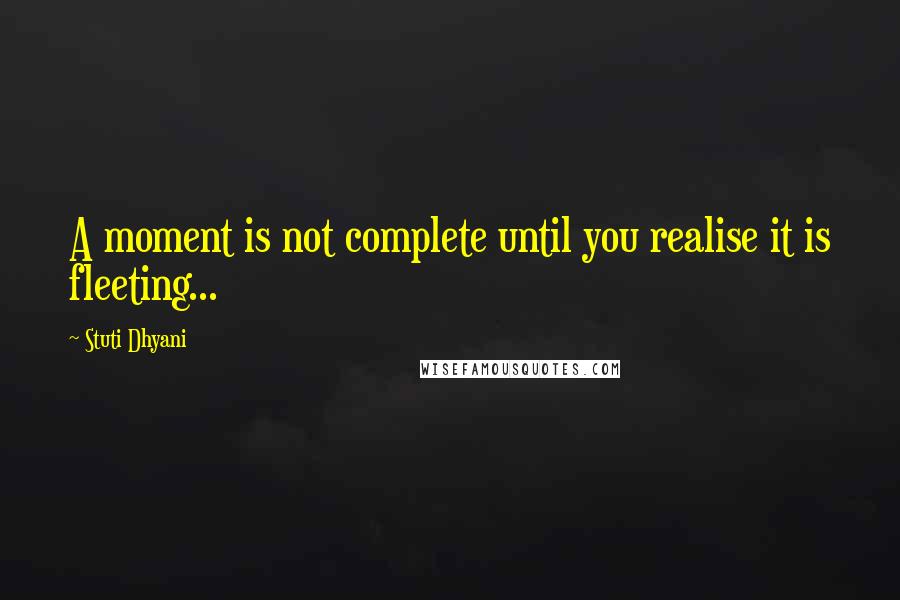 Stuti Dhyani Quotes: A moment is not complete until you realise it is fleeting...