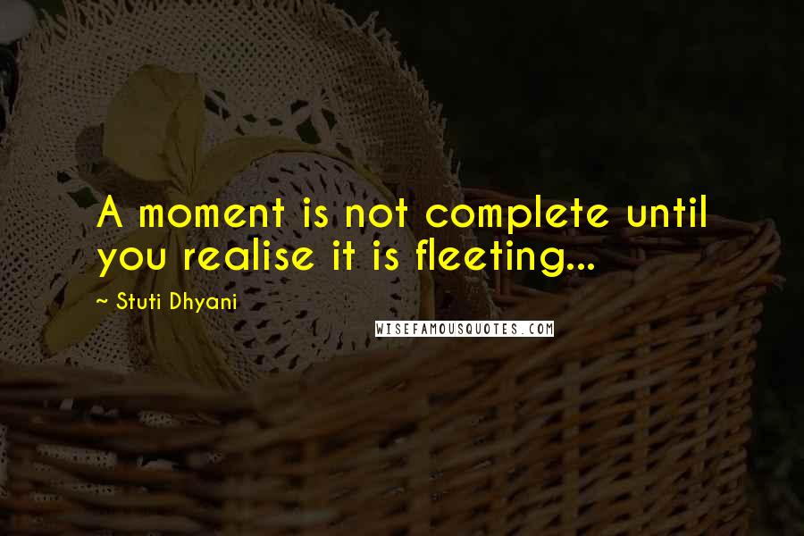 Stuti Dhyani Quotes: A moment is not complete until you realise it is fleeting...