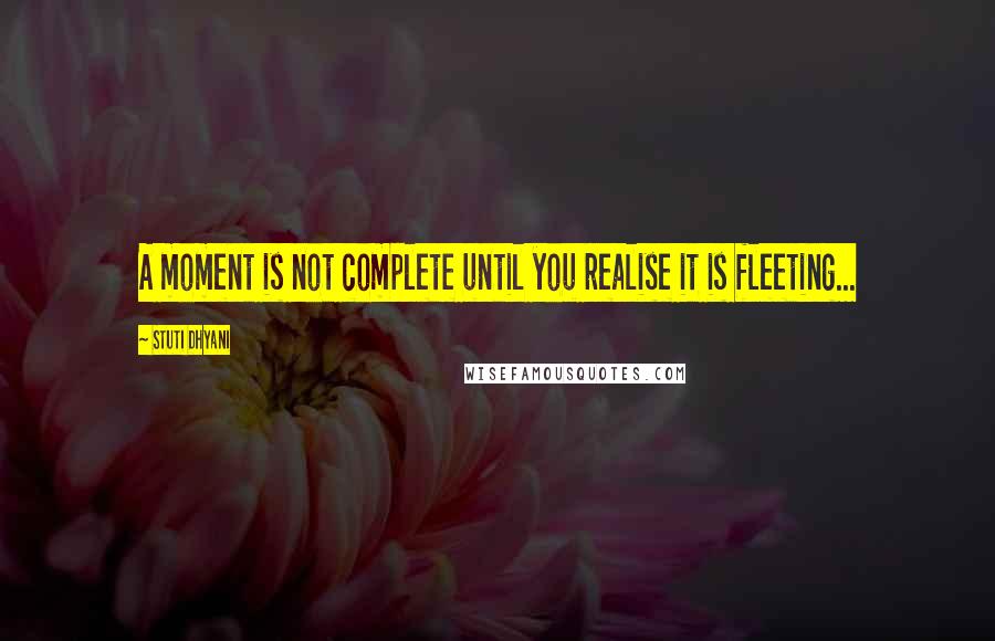 Stuti Dhyani Quotes: A moment is not complete until you realise it is fleeting...