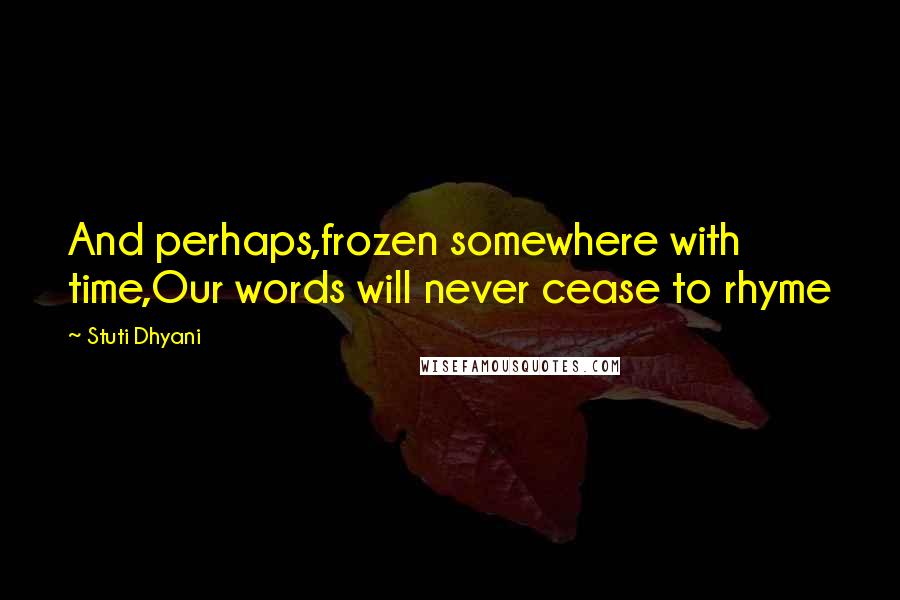 Stuti Dhyani Quotes: And perhaps,frozen somewhere with time,Our words will never cease to rhyme