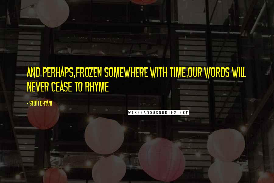 Stuti Dhyani Quotes: And perhaps,frozen somewhere with time,Our words will never cease to rhyme