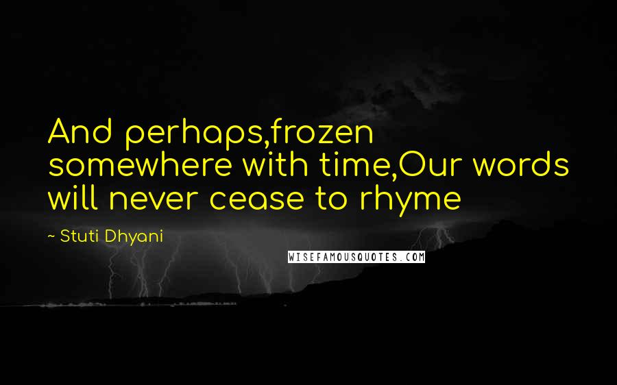 Stuti Dhyani Quotes: And perhaps,frozen somewhere with time,Our words will never cease to rhyme