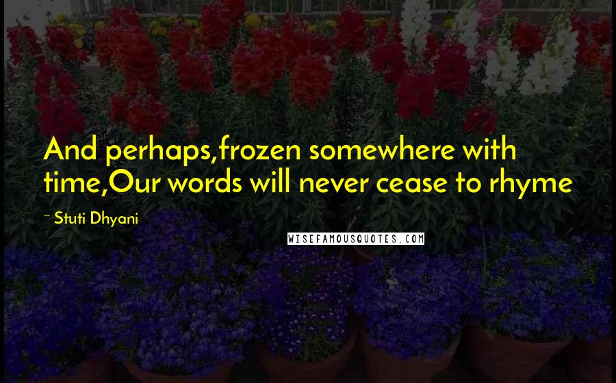 Stuti Dhyani Quotes: And perhaps,frozen somewhere with time,Our words will never cease to rhyme