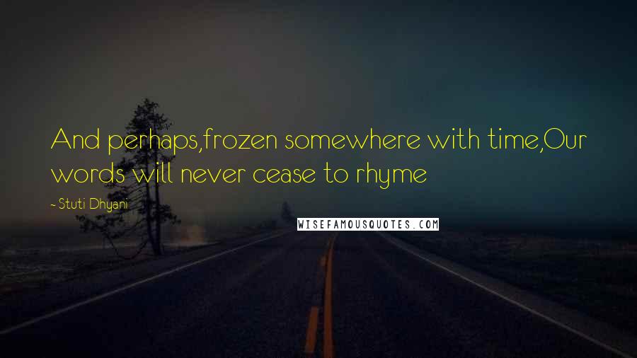 Stuti Dhyani Quotes: And perhaps,frozen somewhere with time,Our words will never cease to rhyme