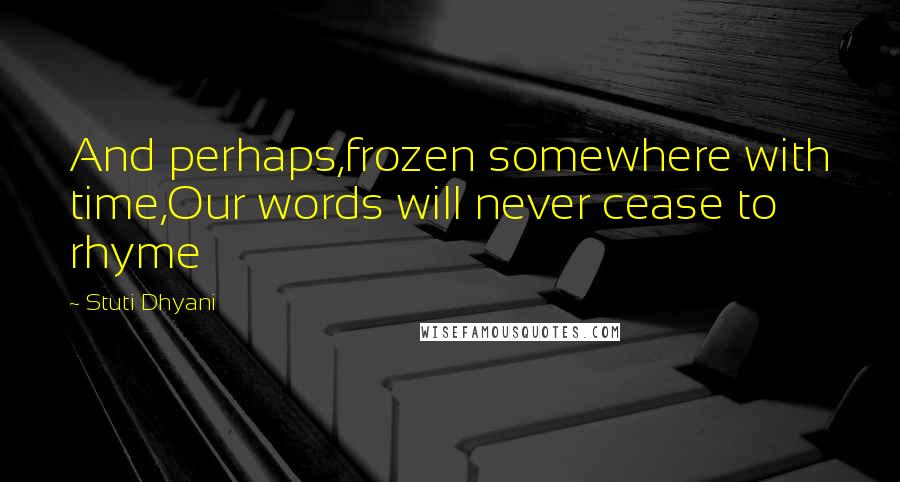 Stuti Dhyani Quotes: And perhaps,frozen somewhere with time,Our words will never cease to rhyme