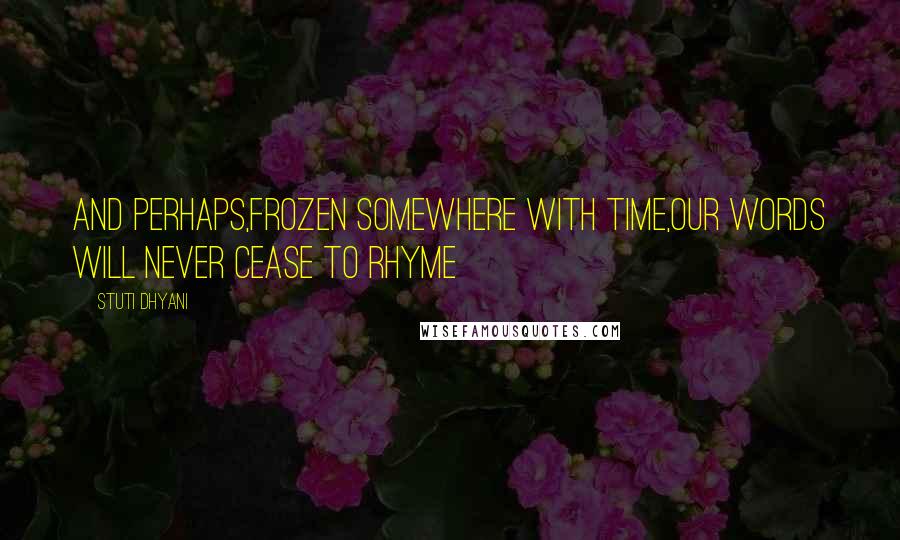 Stuti Dhyani Quotes: And perhaps,frozen somewhere with time,Our words will never cease to rhyme