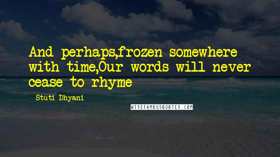 Stuti Dhyani Quotes: And perhaps,frozen somewhere with time,Our words will never cease to rhyme