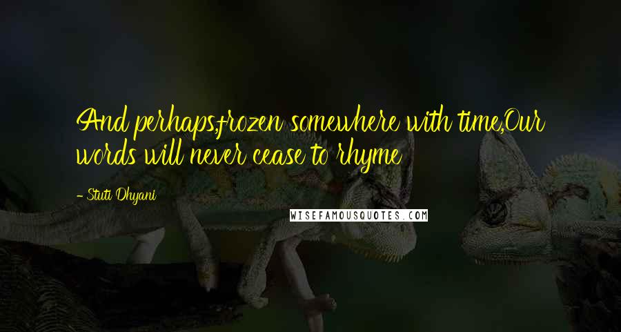 Stuti Dhyani Quotes: And perhaps,frozen somewhere with time,Our words will never cease to rhyme