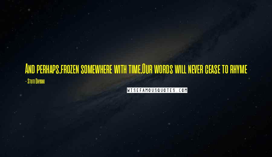 Stuti Dhyani Quotes: And perhaps,frozen somewhere with time,Our words will never cease to rhyme