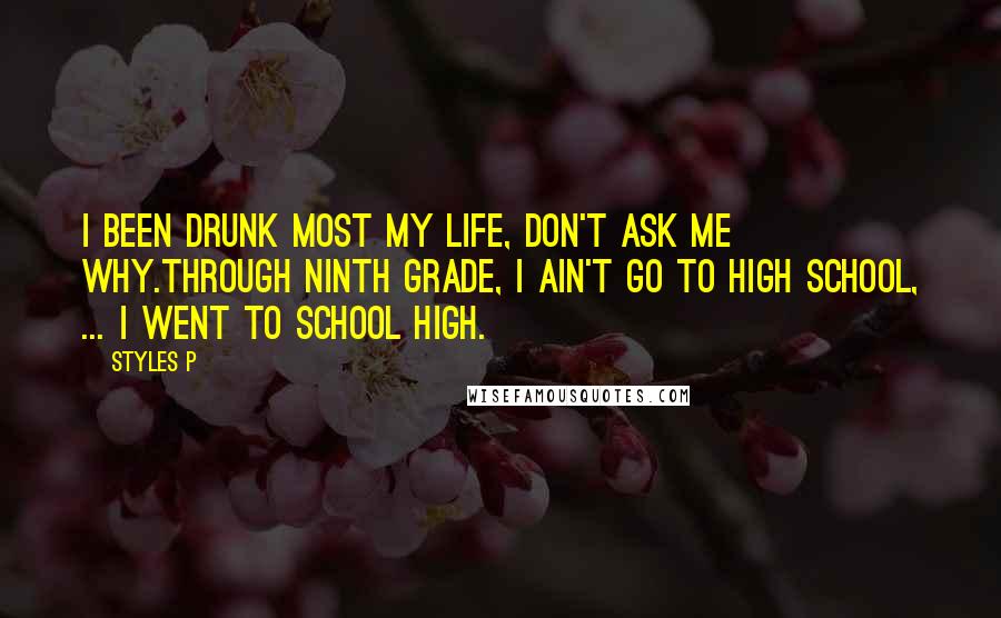Styles P Quotes: I been drunk most my life, don't ask me why.Through ninth grade, I ain't go to high school, ... I went to school high.