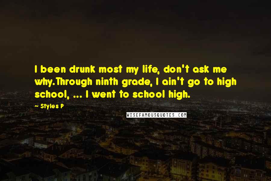 Styles P Quotes: I been drunk most my life, don't ask me why.Through ninth grade, I ain't go to high school, ... I went to school high.