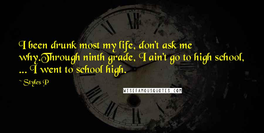 Styles P Quotes: I been drunk most my life, don't ask me why.Through ninth grade, I ain't go to high school, ... I went to school high.