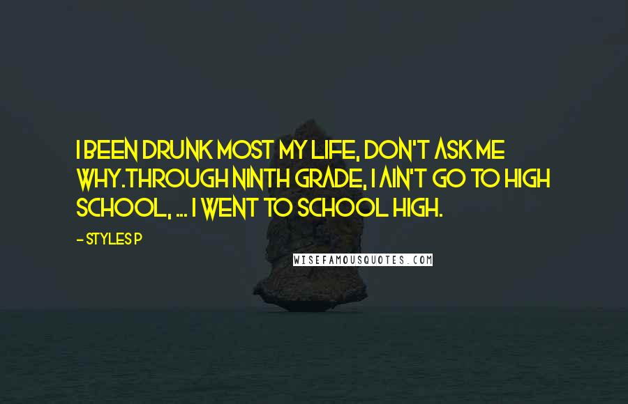 Styles P Quotes: I been drunk most my life, don't ask me why.Through ninth grade, I ain't go to high school, ... I went to school high.