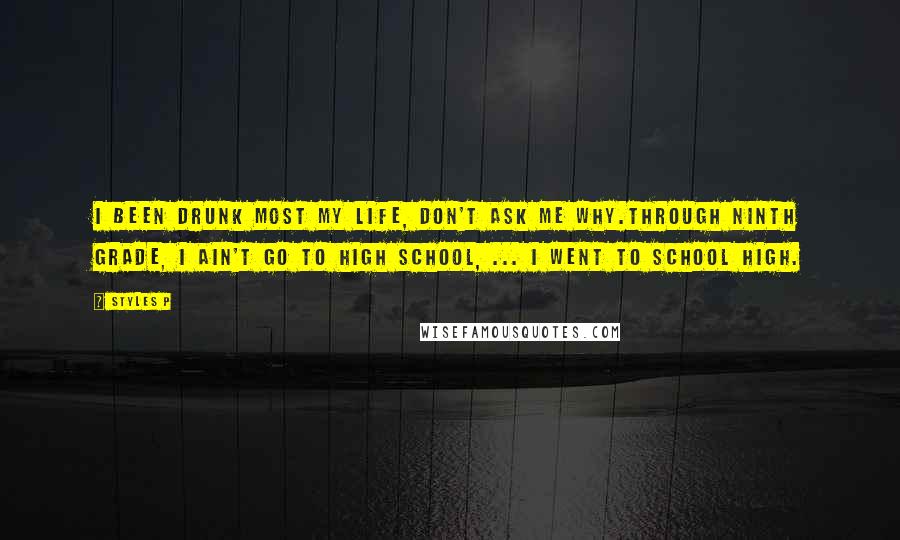 Styles P Quotes: I been drunk most my life, don't ask me why.Through ninth grade, I ain't go to high school, ... I went to school high.