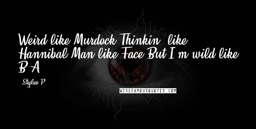 Styles P Quotes: Weird like Murdock,Thinkin' like Hannibal,Man like Face,But I'm wild like B.A.