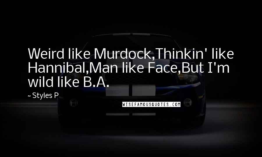 Styles P Quotes: Weird like Murdock,Thinkin' like Hannibal,Man like Face,But I'm wild like B.A.