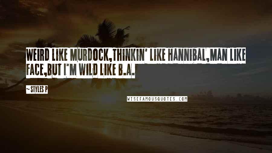 Styles P Quotes: Weird like Murdock,Thinkin' like Hannibal,Man like Face,But I'm wild like B.A.