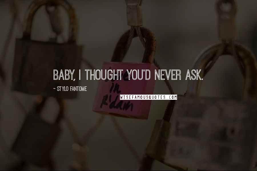 Stylo Fantome Quotes: Baby, I thought you'd never ask.