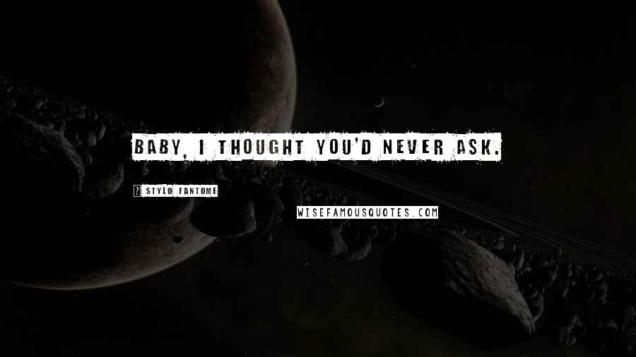 Stylo Fantome Quotes: Baby, I thought you'd never ask.