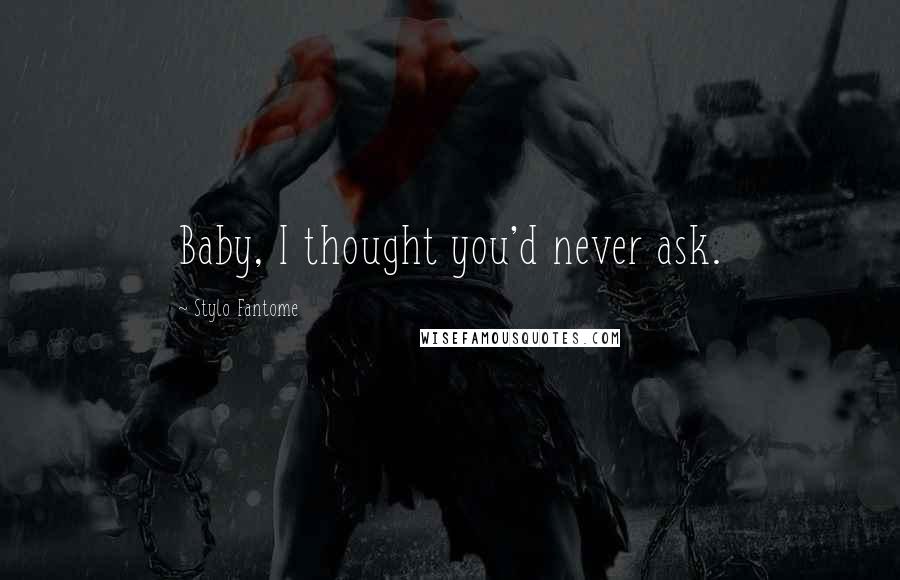 Stylo Fantome Quotes: Baby, I thought you'd never ask.