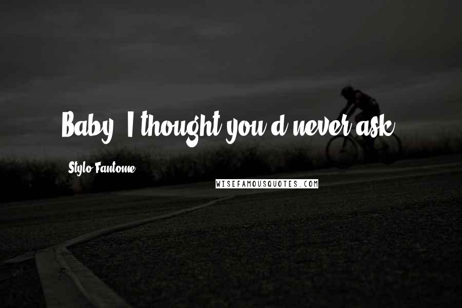 Stylo Fantome Quotes: Baby, I thought you'd never ask.