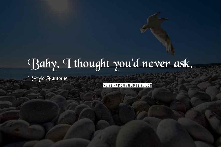 Stylo Fantome Quotes: Baby, I thought you'd never ask.