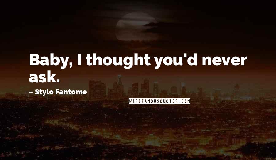 Stylo Fantome Quotes: Baby, I thought you'd never ask.