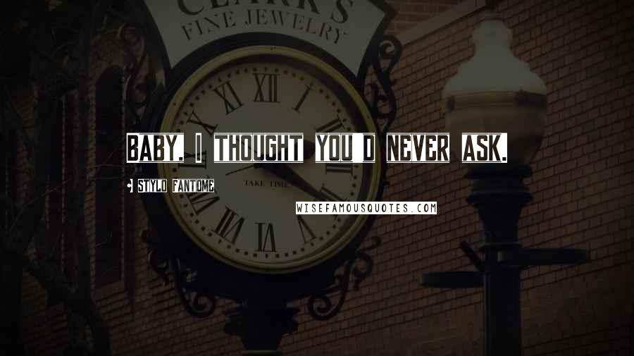 Stylo Fantome Quotes: Baby, I thought you'd never ask.