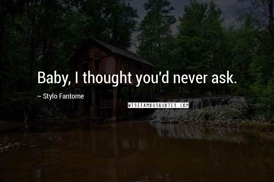Stylo Fantome Quotes: Baby, I thought you'd never ask.