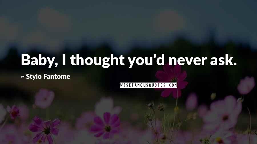 Stylo Fantome Quotes: Baby, I thought you'd never ask.