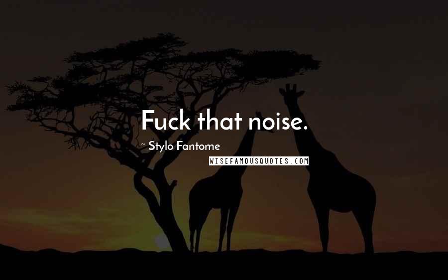 Stylo Fantome Quotes: Fuck that noise.