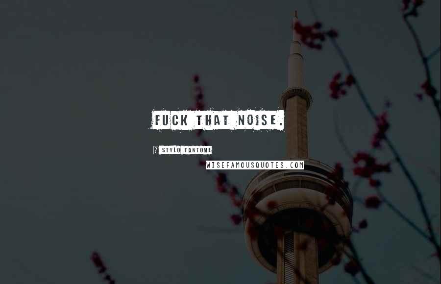 Stylo Fantome Quotes: Fuck that noise.