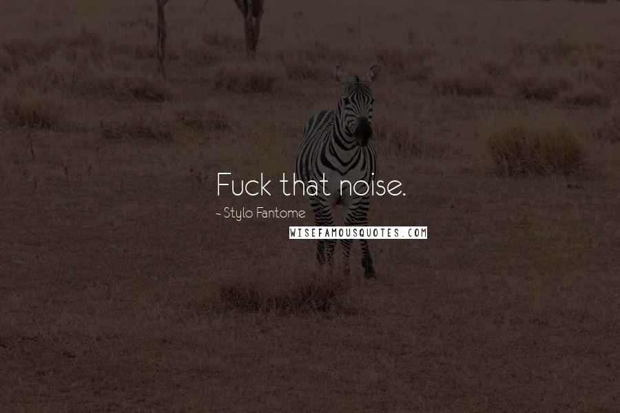 Stylo Fantome Quotes: Fuck that noise.