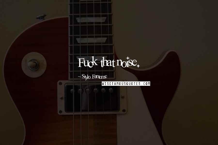 Stylo Fantome Quotes: Fuck that noise.