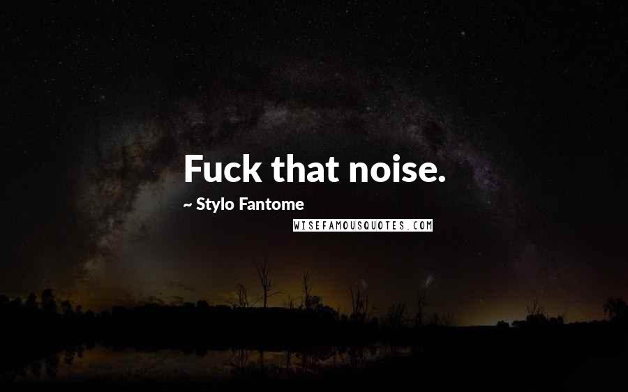 Stylo Fantome Quotes: Fuck that noise.