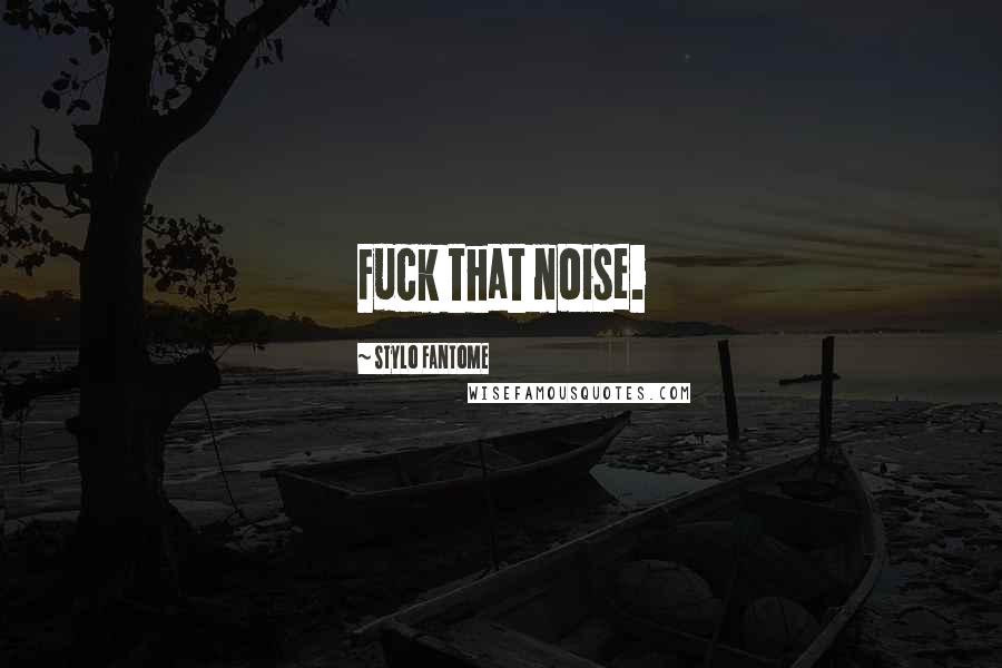 Stylo Fantome Quotes: Fuck that noise.