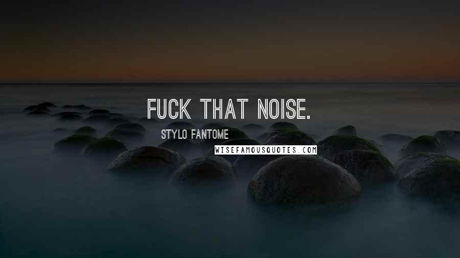 Stylo Fantome Quotes: Fuck that noise.