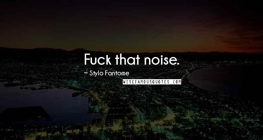 Stylo Fantome Quotes: Fuck that noise.