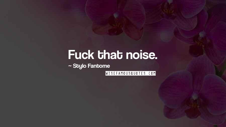 Stylo Fantome Quotes: Fuck that noise.
