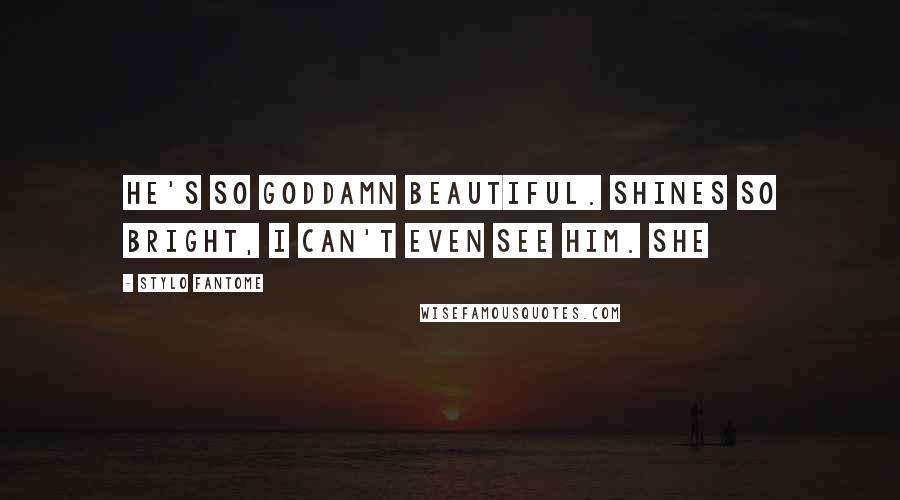Stylo Fantome Quotes: He's so goddamn beautiful. Shines so bright, I can't even see him. She