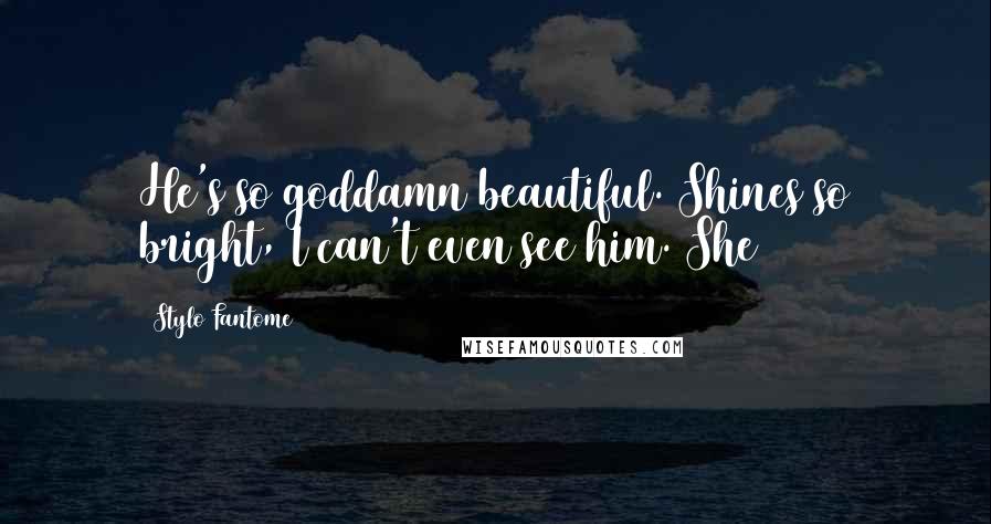 Stylo Fantome Quotes: He's so goddamn beautiful. Shines so bright, I can't even see him. She