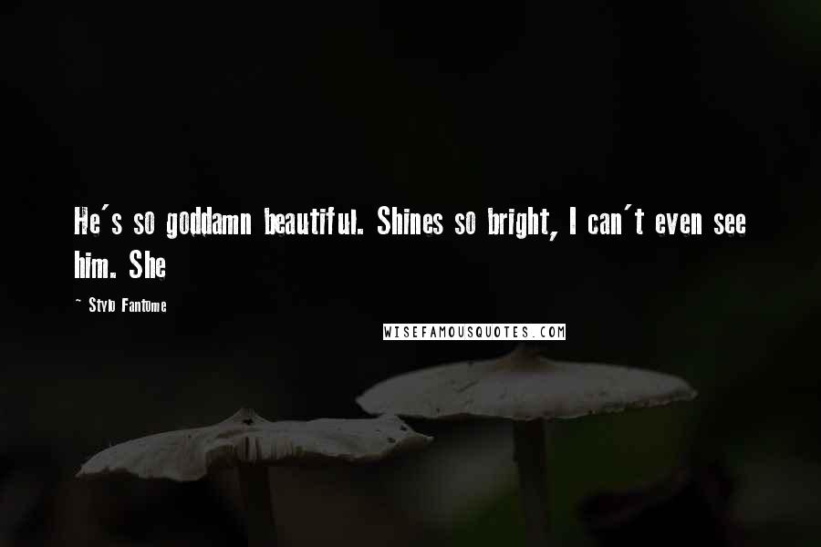 Stylo Fantome Quotes: He's so goddamn beautiful. Shines so bright, I can't even see him. She