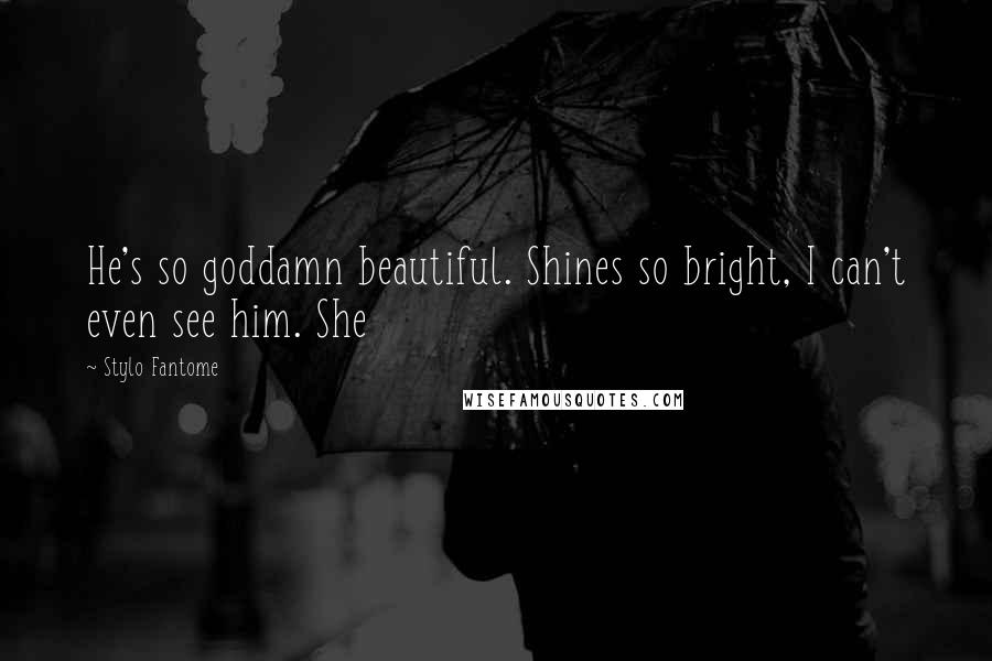 Stylo Fantome Quotes: He's so goddamn beautiful. Shines so bright, I can't even see him. She