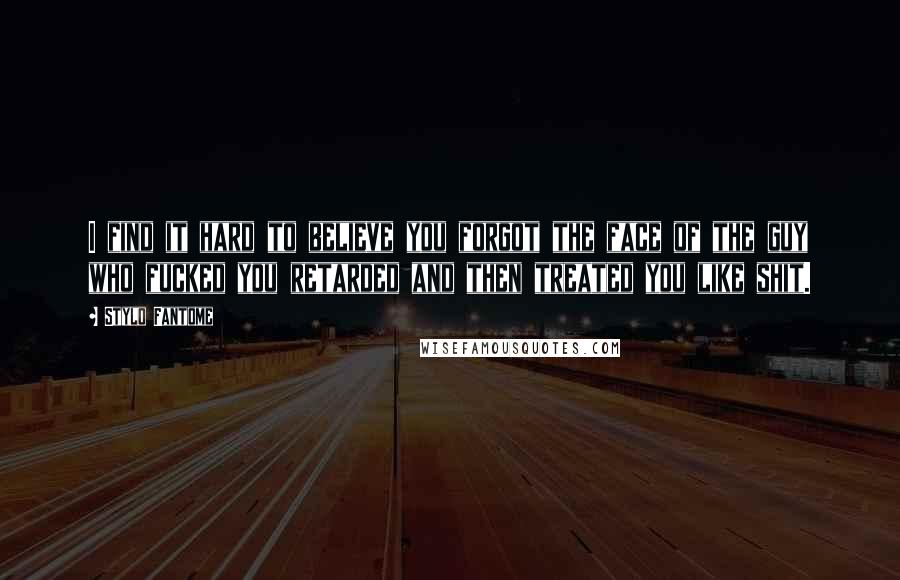 Stylo Fantome Quotes: I find it hard to believe you forgot the face of the guy who fucked you retarded and then treated you like shit.