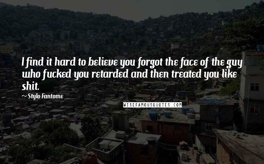Stylo Fantome Quotes: I find it hard to believe you forgot the face of the guy who fucked you retarded and then treated you like shit.