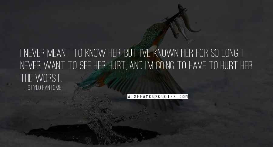 Stylo Fantome Quotes: I never meant to know her, but I've known her for so long. I never want to see her hurt, and I'm going to have to hurt her the worst.