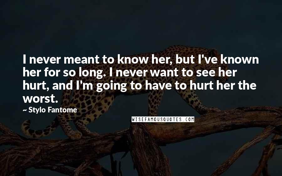 Stylo Fantome Quotes: I never meant to know her, but I've known her for so long. I never want to see her hurt, and I'm going to have to hurt her the worst.