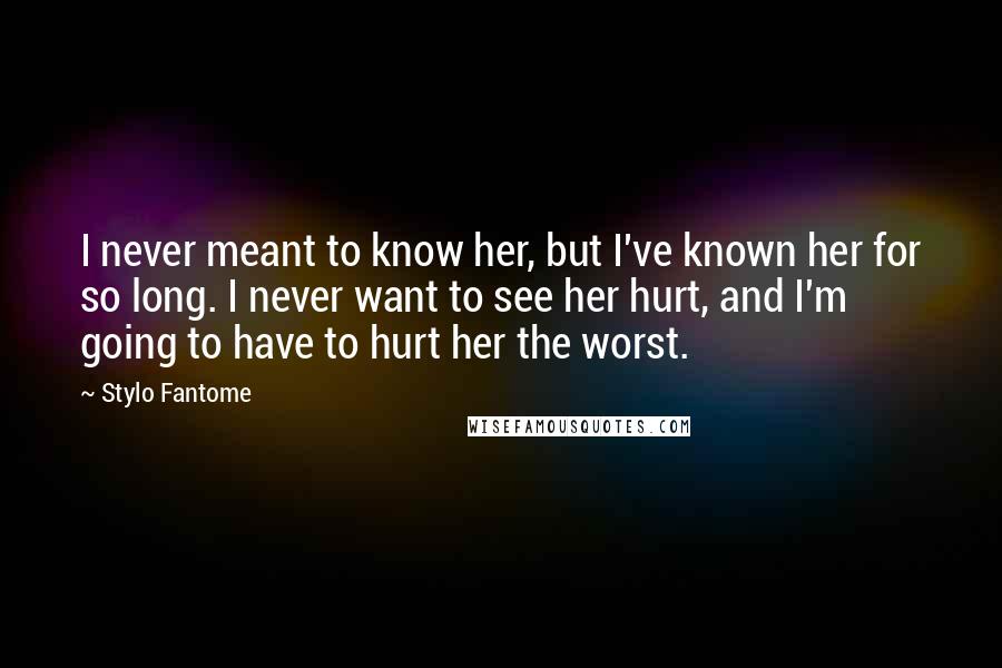 Stylo Fantome Quotes: I never meant to know her, but I've known her for so long. I never want to see her hurt, and I'm going to have to hurt her the worst.